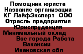 Помощник юриста › Название организации ­ КГ ЛайфЭксперт, ООО › Отрасль предприятия ­ Юриспруденция › Минимальный оклад ­ 45 000 - Все города Работа » Вакансии   . Ивановская обл.